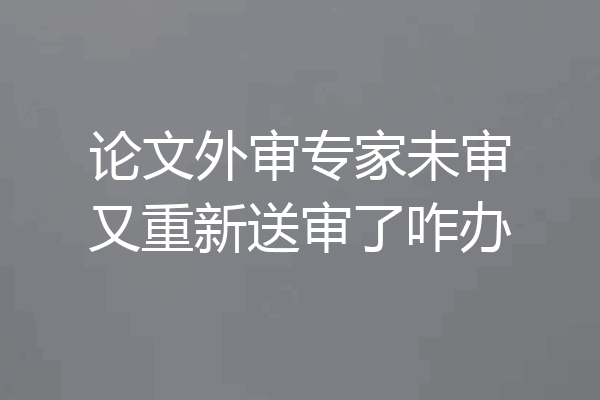 论文外审专家未审又重新送审了咋办