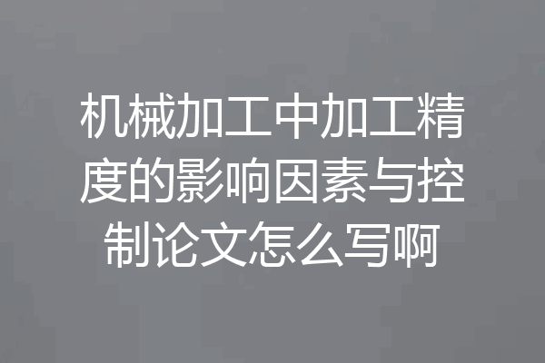 机械加工中加工精度的影响因素与控制论文怎么写啊