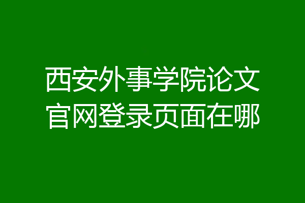 西安外事学院论文官网登录页面在哪