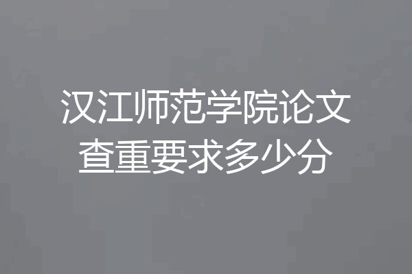 汉江师范学院论文查重要求多少分