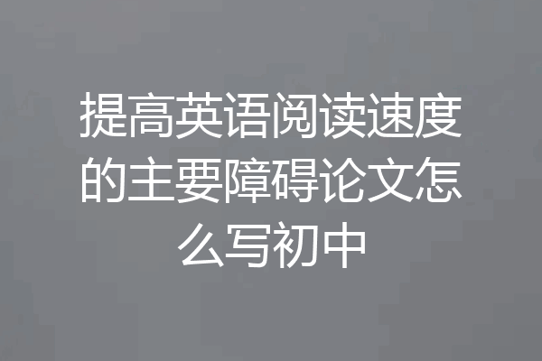 提高英语阅读速度的主要障碍论文怎么写初中