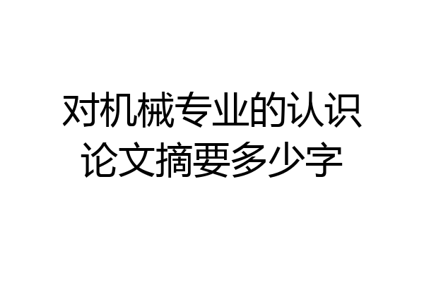 对机械专业的认识论文摘要多少字