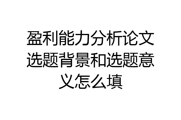 盈利能力分析论文选题背景和选题意义怎么填