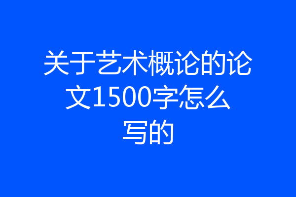 关于艺术概论的论文1500字怎么写的