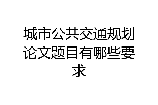 城市公共交通规划论文题目有哪些要求