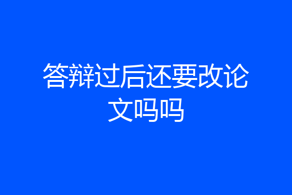 答辩过后还要改论文吗吗