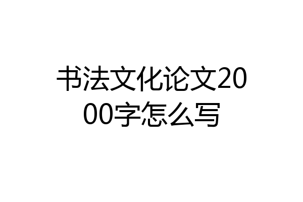 书法文化论文2000字怎么写