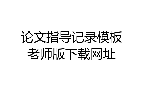 论文指导记录模板老师版下载网址