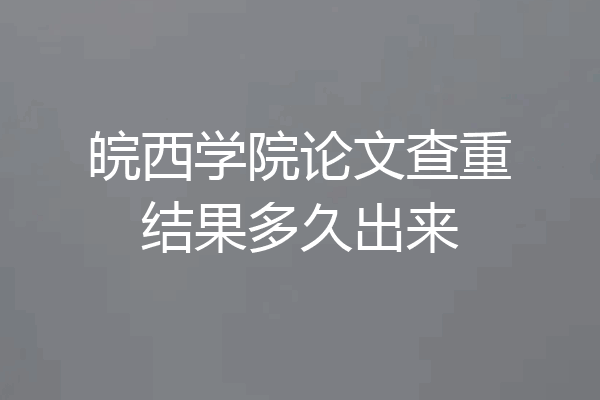 皖西学院论文查重结果多久出来