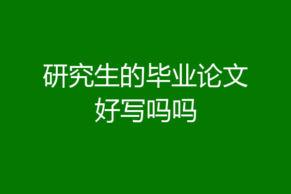 研究生的毕业论文好写吗吗