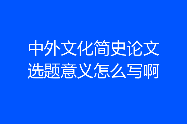 中外文化简史论文选题意义怎么写啊