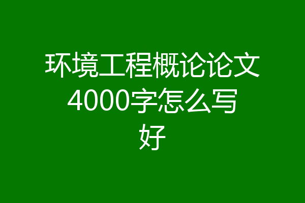 环境工程概论论文4000字怎么写好