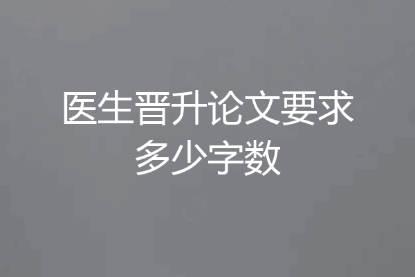 医生晋升论文要求多少字数