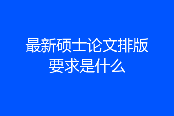 最新硕士论文排版要求是什么