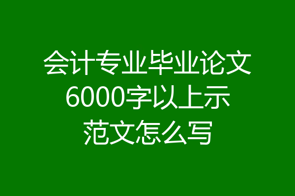 会计专业毕业论文6000字以上示范文怎么写