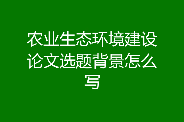 农业生态环境建设论文选题背景怎么写