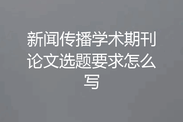 新闻传播学术期刊论文选题要求怎么写