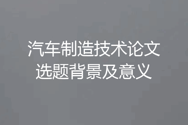 汽车制造技术论文选题背景及意义
