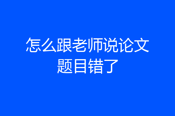 怎么跟老师说论文题目错了