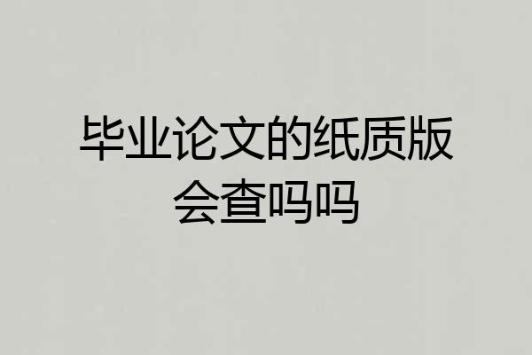 毕业论文的纸质版会查吗吗