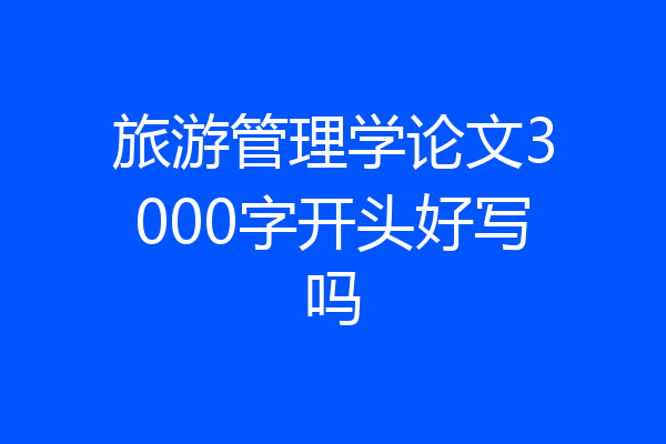 旅游管理学论文3000字开头好写吗