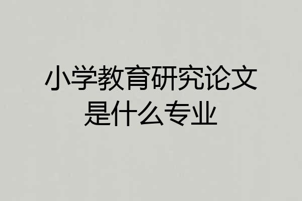 小学教育研究论文是什么专业