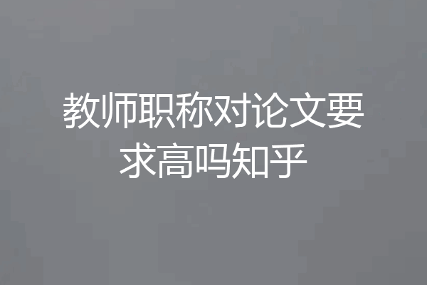 教师职称对论文要求高吗知乎