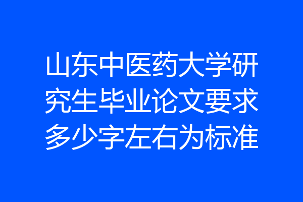山东中医药大学研究生毕业论文要求多少字左右为标准