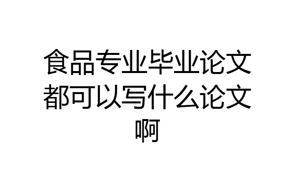食品专业毕业论文都可以写什么论文啊