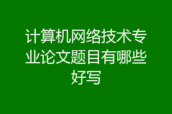 计算机网络技术专业论文题目有哪些好写