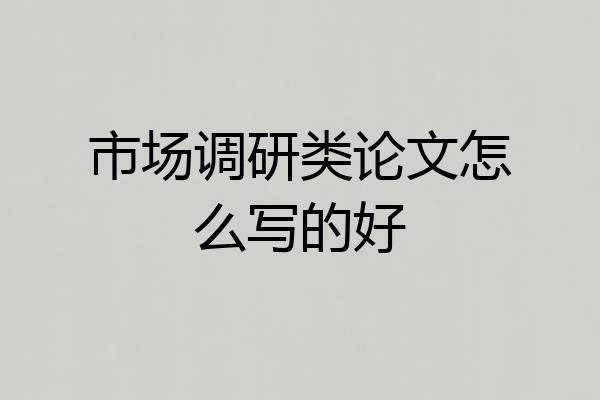市场调研类论文怎么写的好