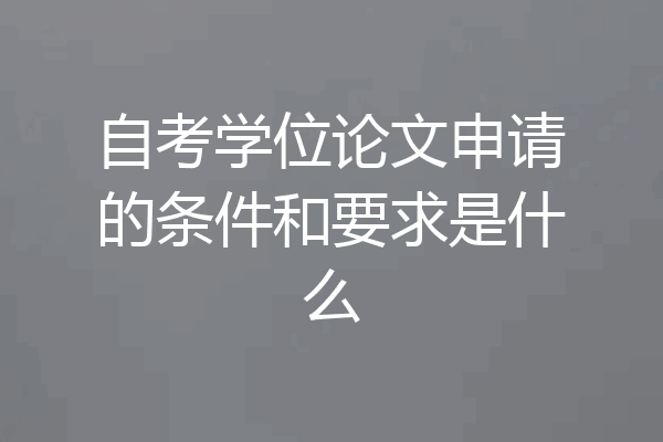 自考学位论文申请的条件和要求是什么