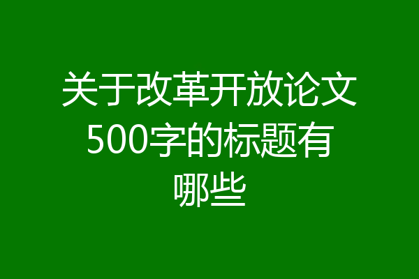 关于改革开放论文500字的标题有哪些