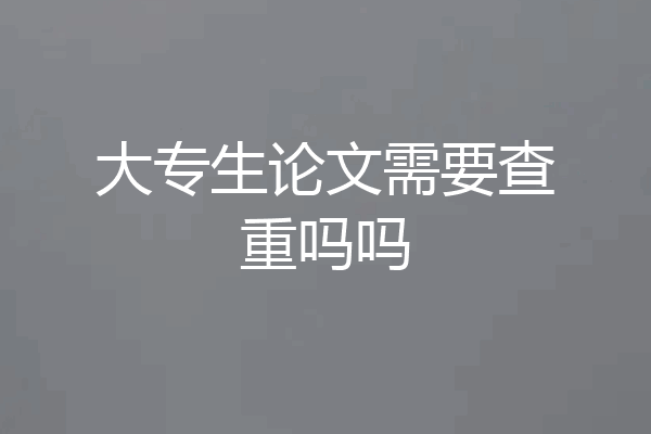 大专生论文需要查重吗吗