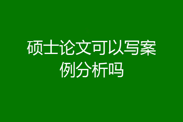 硕士论文可以写案例分析吗