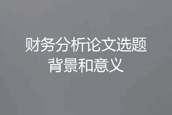 财务分析论文选题背景和意义