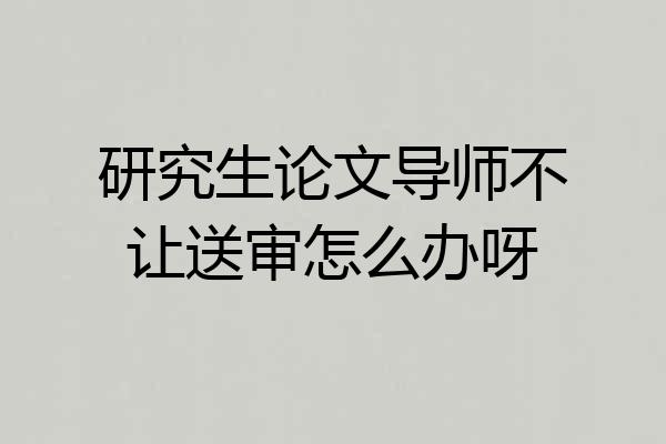 研究生论文导师不让送审怎么办呀