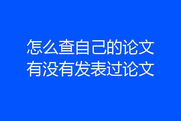 怎么查自己的论文有没有发表过论文
