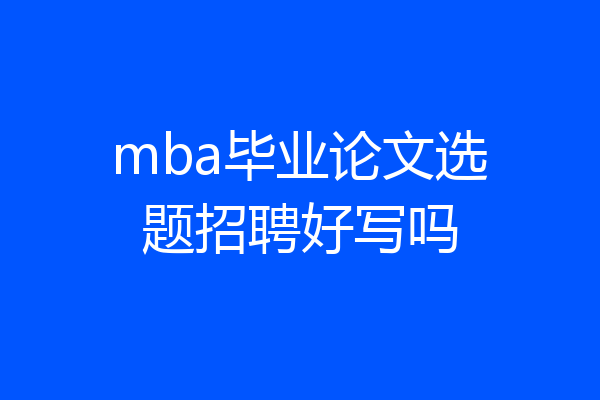 mba毕业论文选题招聘好写吗