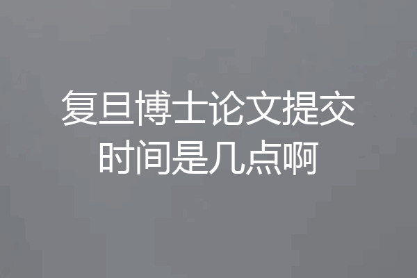 复旦博士论文提交时间是几点啊