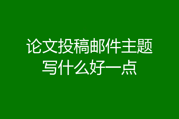 论文投稿邮件主题写什么好一点