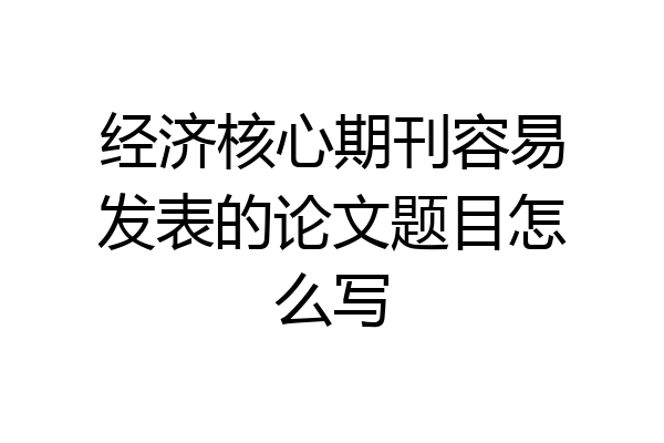 经济核心期刊容易发表的论文题目怎么写