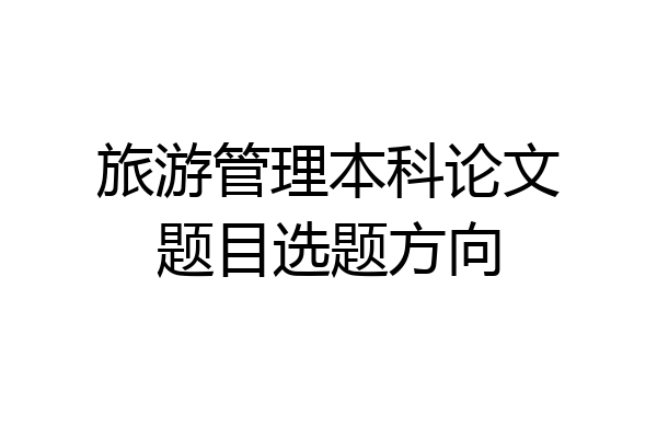 旅游管理本科论文题目选题方向