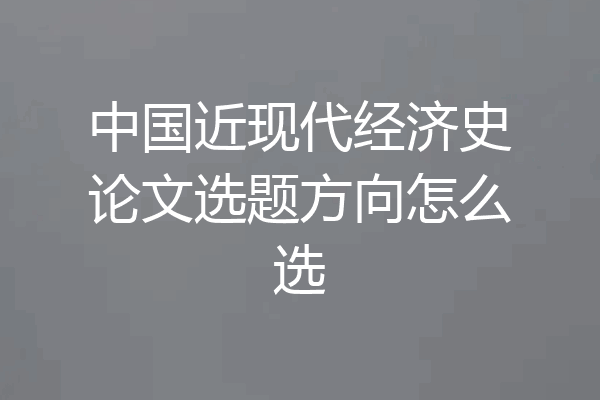 中国近现代经济史论文选题方向怎么选