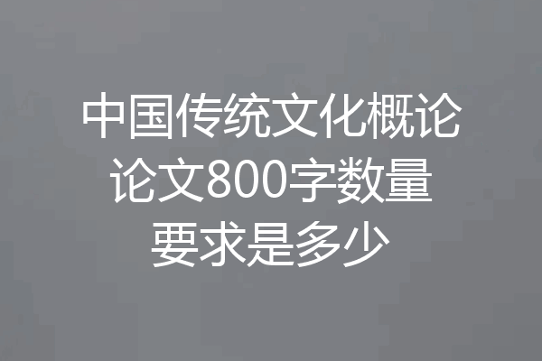 中国传统文化概论论文800字数量要求是多少