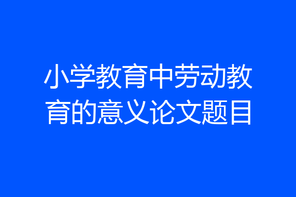 小学教育中劳动教育的意义论文题目