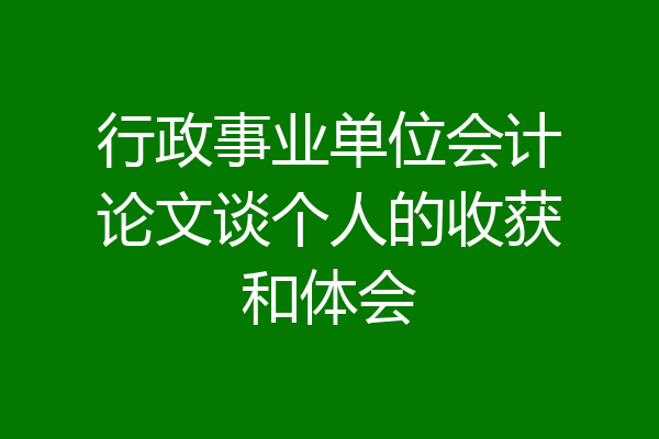 行政事业单位会计论文谈个人的收获和体会