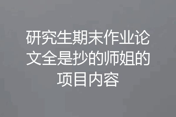 研究生期末作业论文全是抄的师姐的项目内容