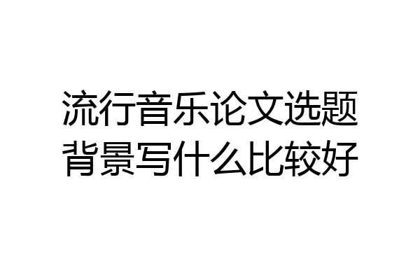 流行音乐论文选题背景写什么比较好