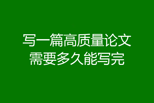 写一篇高质量论文需要多久能写完